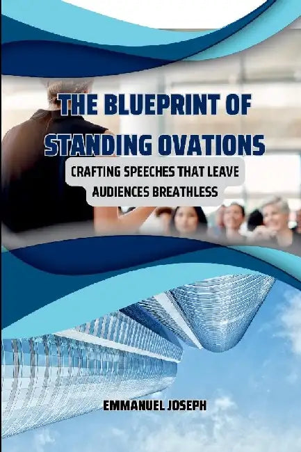 The Blueprint of Standing Ovations, Crafting Speeches That Leave Audiences Breathless by Emmanuel Joseph