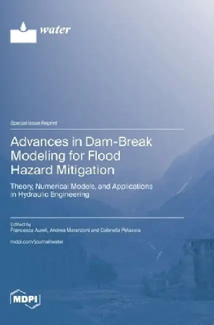 Advances in Dam-Break Modeling for Flood Hazard Mitigation: Theory, Numerical Models, and Applications in Hydraulic Engineering by Francesca Aureli