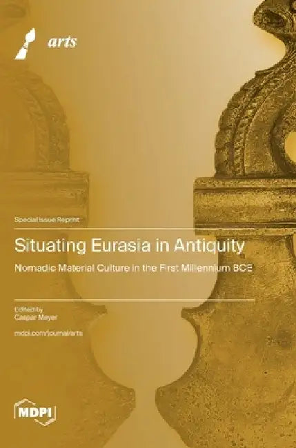 Situating Eurasia in Antiquity: Nomadic Material Culture in the First Millennium BCE by Caspar Meyer