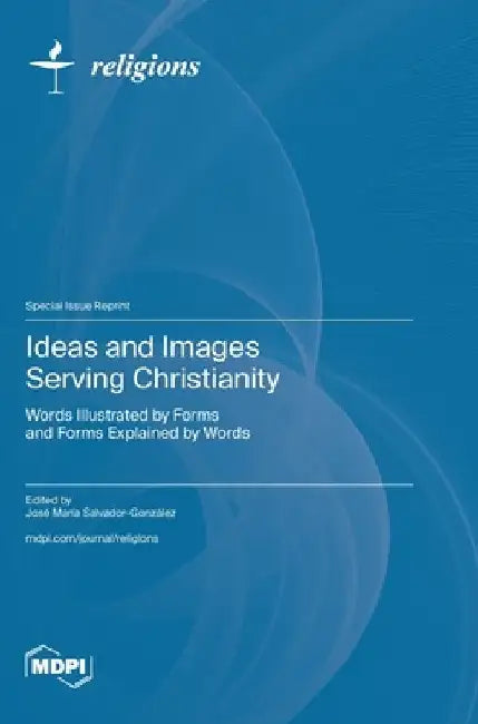 Ideas and Images Serving Christianity: Words Illustrated by Forms and Forms Explained by Words by José María Salvador-González