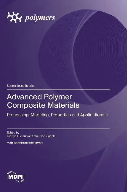 Advanced Polymer Composite Materials: Processing, Modeling, Properties and Applications II by Giorgio Luciano