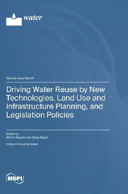 Driving Water Reuse by New Technologies, Land Use and Infrastructure Planning, and Legislation Policies by Martin Wagner, Sonja Bauer