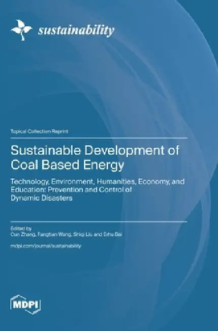 Sustainable Development of Coal Based Energy: Technology, Environment, Humanities, Economy, and Education: Prevention and Control of Dynamic Disasters by Cun Zhang, Fangtian Wang, Shiqi Liu