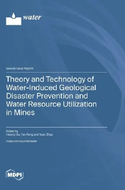 Theory and Technology of Water-Induced Geological Disaster Prevention and Water Resource Utilization in Mines by Helong Gu, Fan Feng, Yuan Zhao