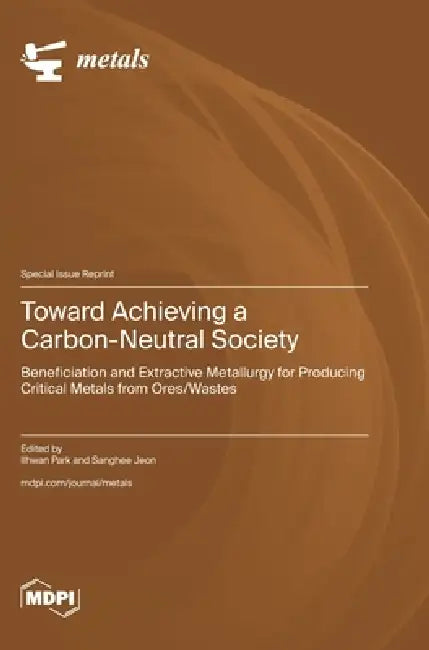 Toward Achieving a Carbon-Neutral Society: Beneficiation and Extractive Metallurgy for Producing Critical Metals from Ores/Wastes by Ilhwan Park, Sanghee Jeon