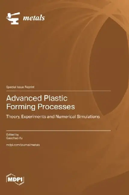 Advanced Plastic Forming Processes: Theory, Experiments and Numerical Simulations by Gaochao Yu