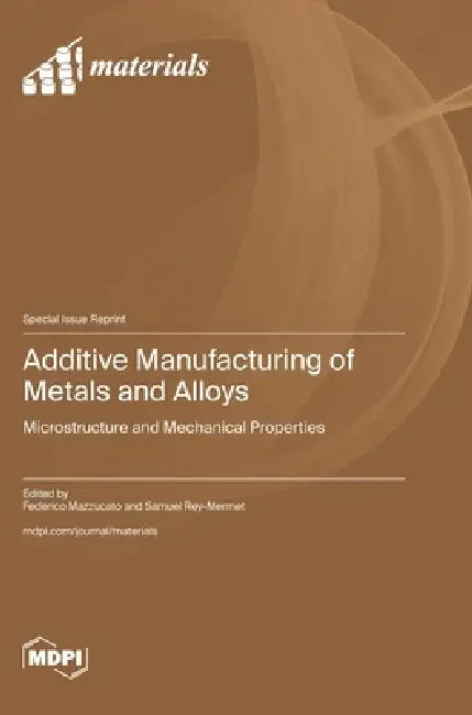 Additive Manufacturing of Metals and Alloys: Microstructure and Mechanical Properties by Federico Mazzucato, Samuel Rey-Mermet