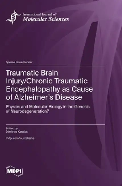 Traumatic Brain Injury/Chronic Traumatic Encephalopathy as Cause of Alzheimer's Disease: Physics and Molecular Biology in the Genesis of Neurodegenera by Dimitrios Kanakis