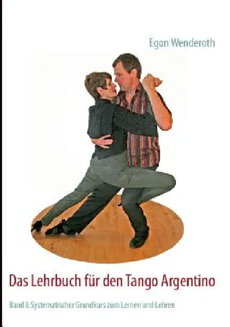 Das Lehrbuch für den Tango Argentino: Band I: Systematischer Grundkurs zum Lernen und Lehren by Wenderoth, Egon