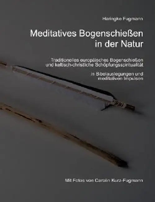 Meditatives Bogenschießen in der Natur: Traditionelles europäisches Bogenschießen und keltisch-christliche Schöpfungsspiritualität by Fugmann, Haringke