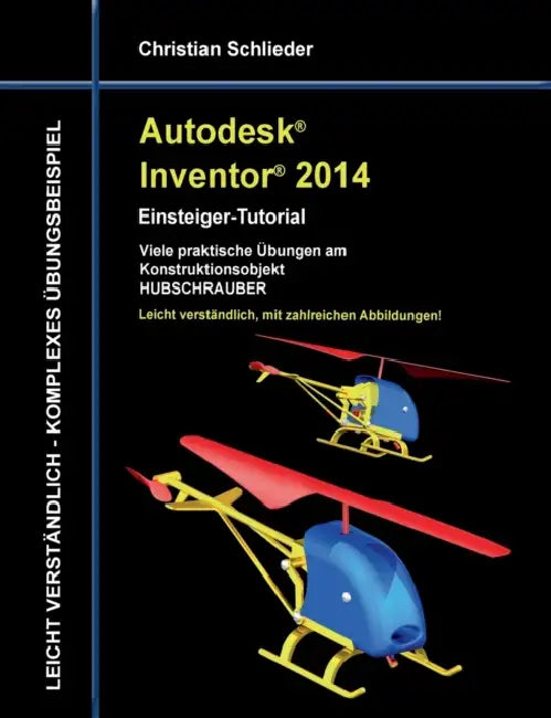 Autodesk Inventor 2014 - Einsteiger-Tutorial: Viele praktische Übungen am Konstruktionsobjekt HUBSCHRAUBER by Christian Schlieder