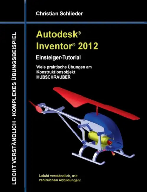Autodesk Inventor 2012 - Einsteiger-Tutorial: Viele praktische Übungen am Konstruktionsobjekt HUBSCHRAUBER by Christian Schlieder