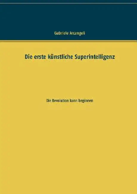 Die erste künstliche Superintelligenz: Die Revolution kann beginnen by Arcangeli, Gabriele