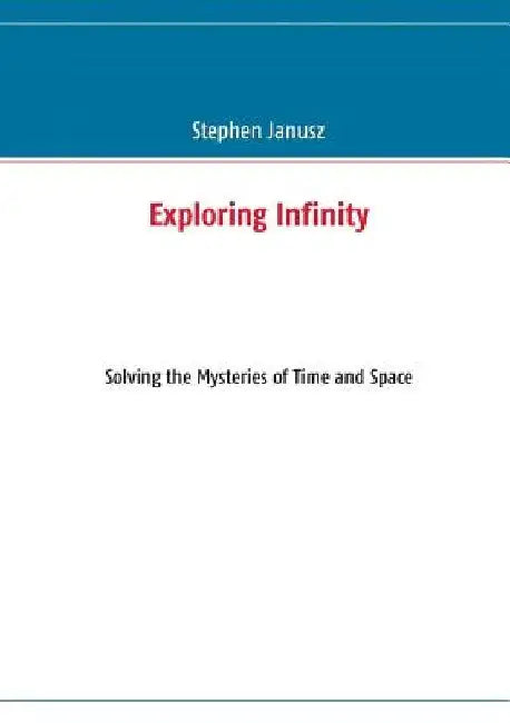 Exploring Infinity: Solving the Mysteries of Time and Space by Stephen Janusz