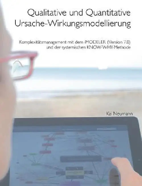 Qualitative und quantitative Ursache-Wirkungsmodellierung: Komplexitätsmanagement mit dem iMODELER (Version 7.0) und der systemischen KNOW-WHY-Methode by Neumann, Kai