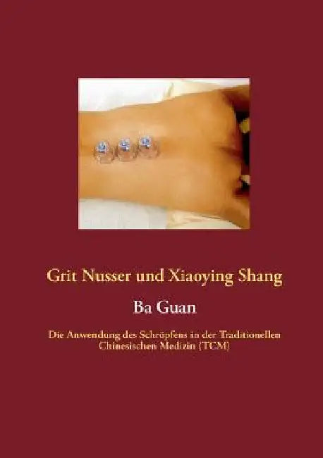 Ba Guan: Die Anwendung des Schröpfens in der Traditionellen Chinesischen Medizin (TCM) by Nusser, Grit
