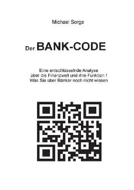 Der Bank-Code: Eine entschlüsselnde Analyse über die Finanzwelt und ihre Funktion ! Was Sie über Bänker noch nicht wissen by Sorge, Michael