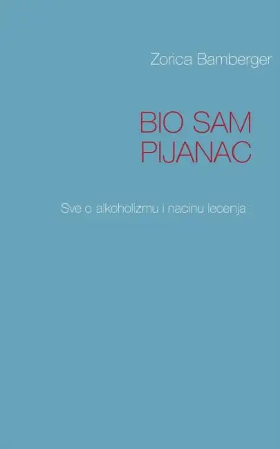 Bio Sam Pijanac: Sve o alkoholizmu i nacinu lecenja by Zorica Bamberger