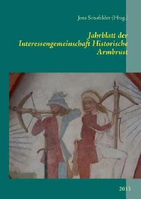Jahrblatt der Interessengemeinschaft Historische Armbrust: 2013 by Sensfelder, Jens