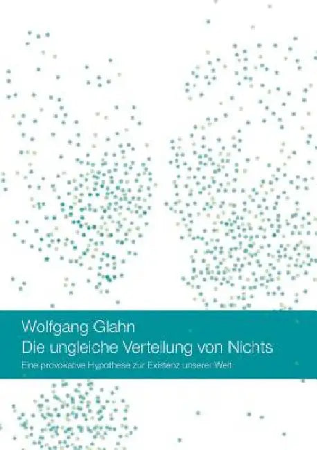 Die ungleiche Verteilung von Nichts: Eine provokative Hypothese zur Existenz unserer Welt by Glahn, Wolfgang