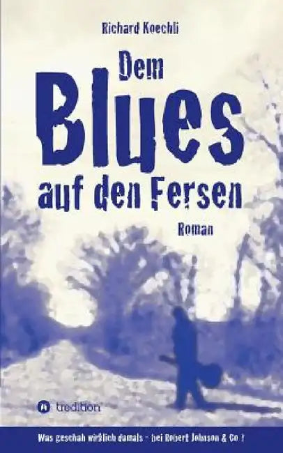 Dem Blues auf den Fersen: Was geschah wirklich damals, bei Robert Johnson & Co.? by Richard Koechli