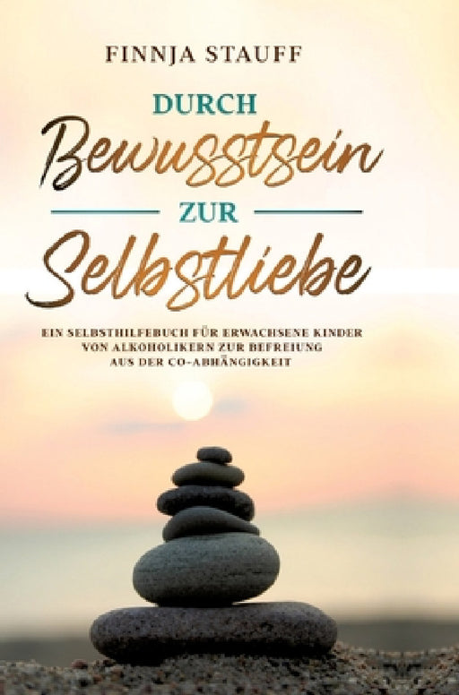 Durch Bewusstsein zur Selbstliebe: Ein Selbsthilfebuch für erwachsene Kinder von Alkoholikern zur Befreiung aus der Co-Abhängigkeit und zur Suchtpräve by Finnja Stauff