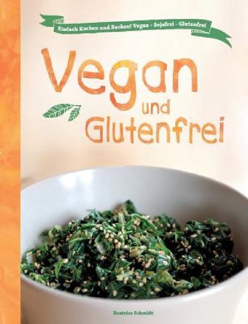 Vegan und Glutenfrei: Einfach Kochen und Backen! Vegan - Sojafrei - Glutenfrei by Beatrice Schmidt