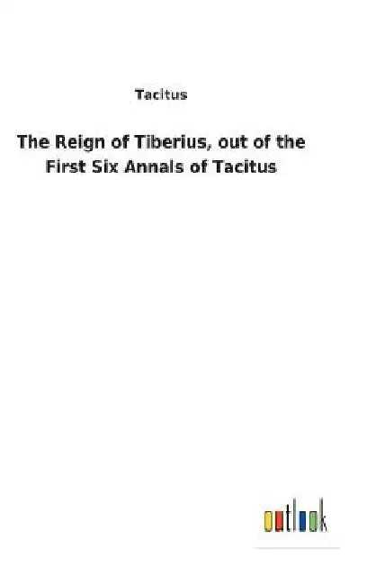 The Reign of Tiberius, out of the First Six Annals of Tacitus by Tacitus