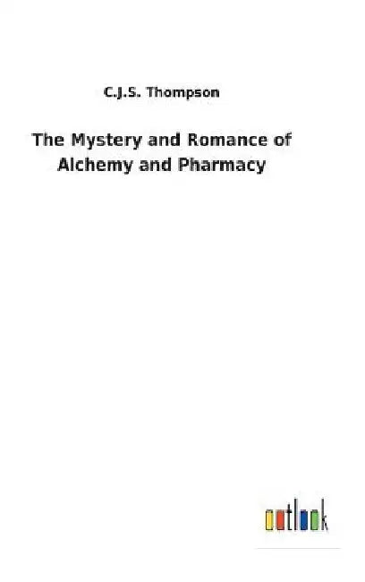 The Mystery and Romance of Alchemy and Pharmacy by C. J. S. Thompson
