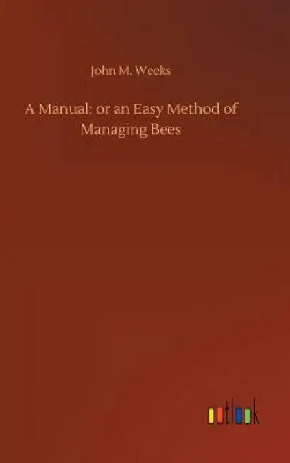 A Manual: or an Easy Method of Managing Bees by John M. Weeks
