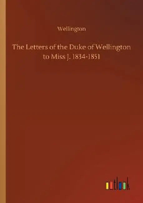The Letters of the Duke of Wellington to Miss J. 1834-1851 by Wellington