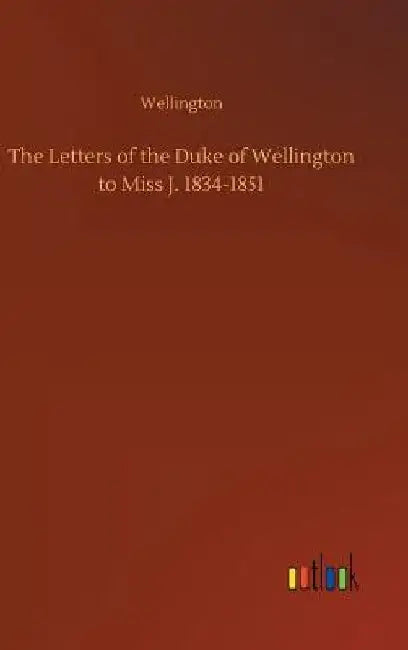 The Letters of the Duke of Wellington to Miss J. 1834-1851 by Wellington