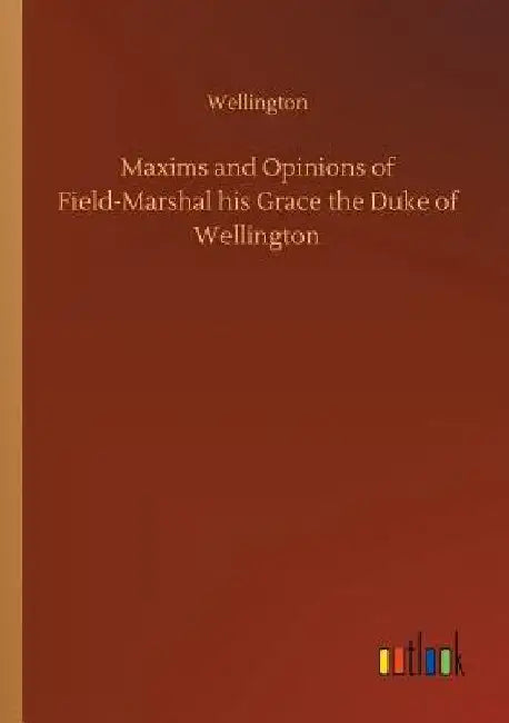 Maxims and Opinions of Field-Marshal his Grace the Duke of Wellington by Wellington