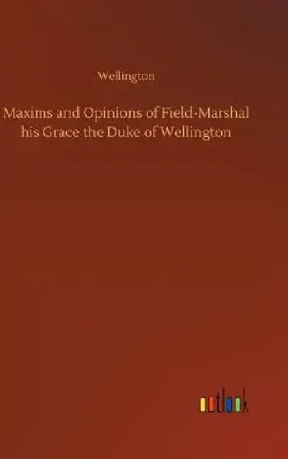 Maxims and Opinions of Field-Marshal his Grace the Duke of Wellington by Wellington