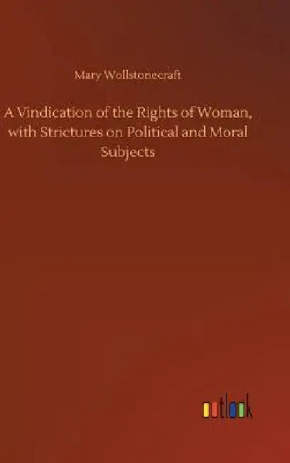 A Vindication of the Rights of Woman, with Strictures on Political and Moral Subjects by Mary Wollstonecraft