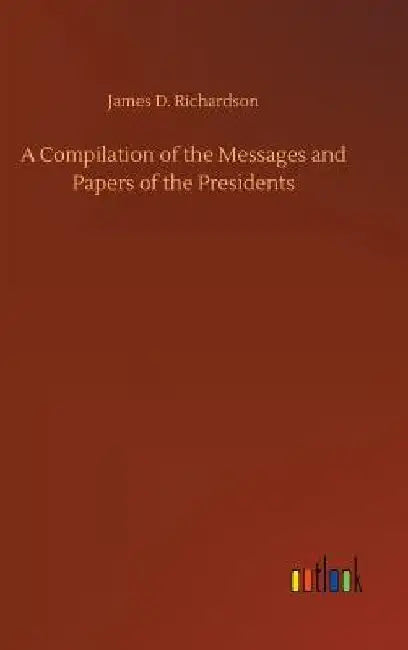 A Compilation of the Messages and Papers of the Presidents by James D. Richardson