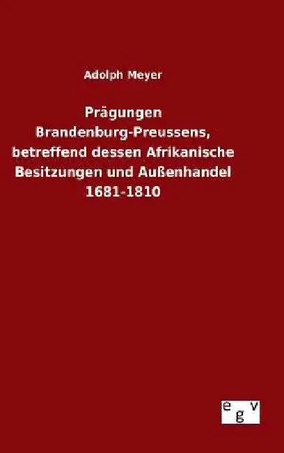 Prägungen Brandenburg-Preussens, betreffend dessen Afrikanische Besitzungen und Außenhandel 1681-1810 by Meyer, Adolph