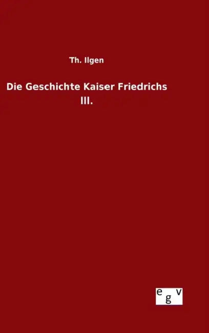 Die Geschichte Kaiser Friedrichs III. by Th Ilgen