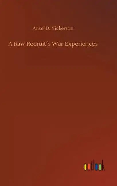 A Raw Recruit´s War Experiences by Ansel D. Nickerson