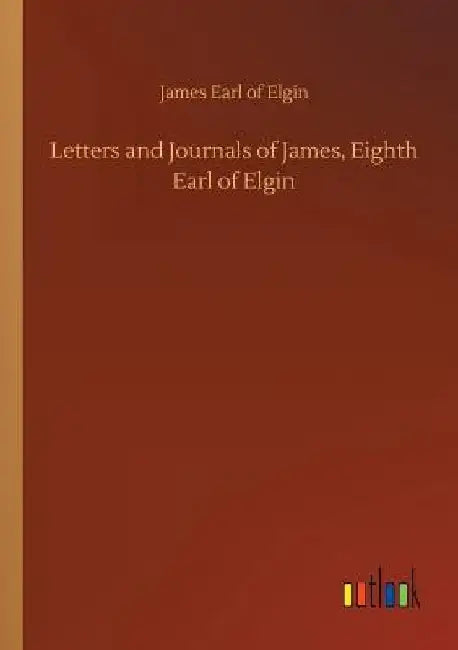 Letters and Journals of James, Eighth Earl of Elgin by James Earl of Elgin