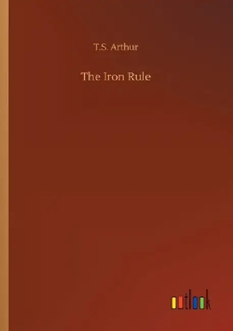 The Iron Rule by T. S. Arthur