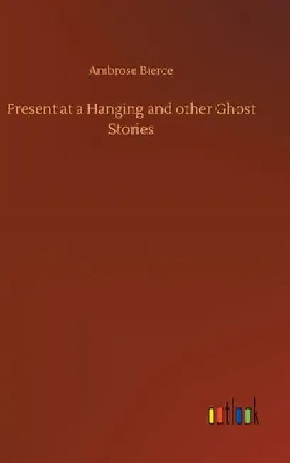 Present at a Hanging and other Ghost Stories by Ambrose Bierce