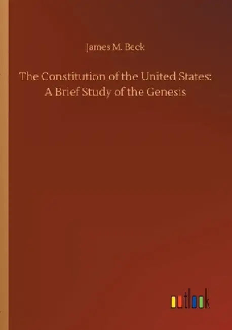 The Constitution of the United States: A Brief Study of the Genesis by James M. Beck
