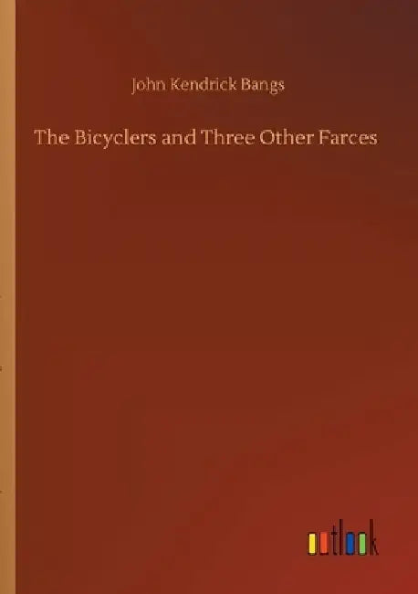The Bicyclers and Three Other Farces by John Kendrick Bangs