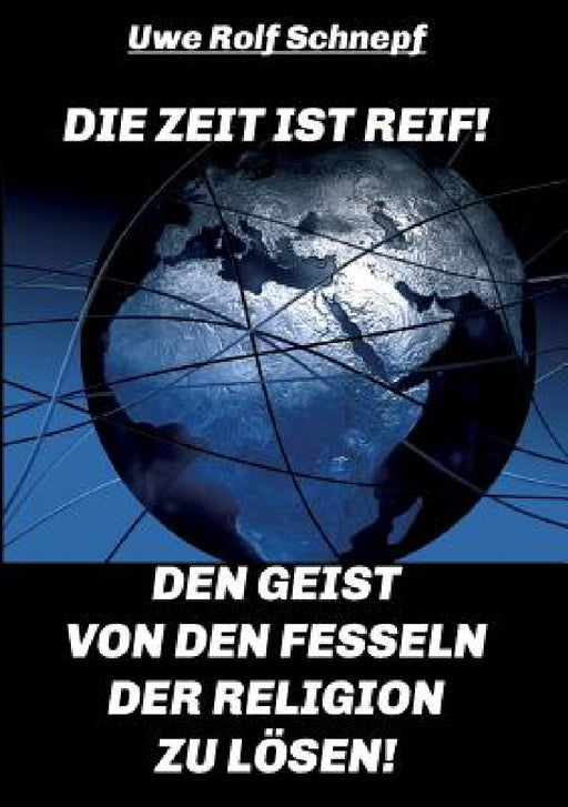 Die Zeit ist reif! - Den Geist von den Fesseln der Religion zu lösen! by Uwe Rolf Schnepf