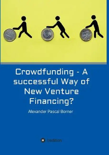 Crowdfunding - A successful Way of New Venture Financing? by Alexander Pascal Borner
