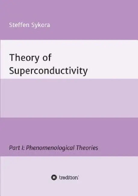 Theory of Superconductivity: Part I: Phenomenological Theories by Steffen Sykora