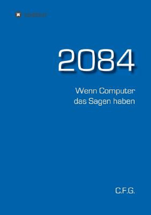 2084 - Wenn Computer das Sagen haben by C. F. G
