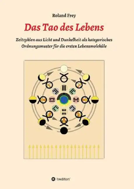 Das Tao des Lebens: Zeitzyklen aus Licht und Dunkelheit als kategorisches Ordnungsmuster für die ersten Lebensmoleküle. by Roland Frey