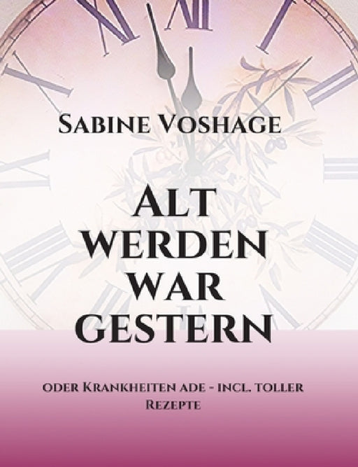 Alt werden war gestern: oder Krankheiten ade - incl. toller Rezepte by Sabine Voshage